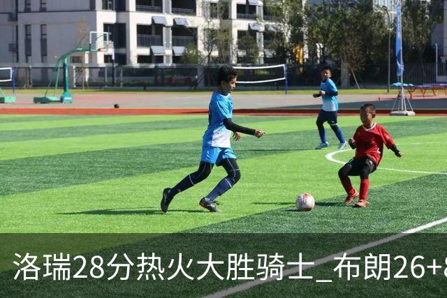 洛瑞28分热火大胜骑士 布朗26+8绿军险胜雄鹿